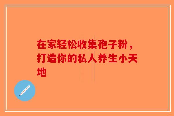 在家轻松收集孢子粉，打造你的私人养生小天地-第1张图片-破壁灵芝孢子粉研究指南