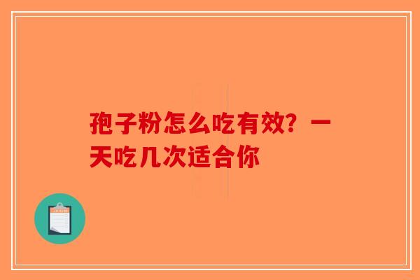 孢子粉怎么吃有效？一天吃几次适合你-第1张图片-破壁灵芝孢子粉研究指南