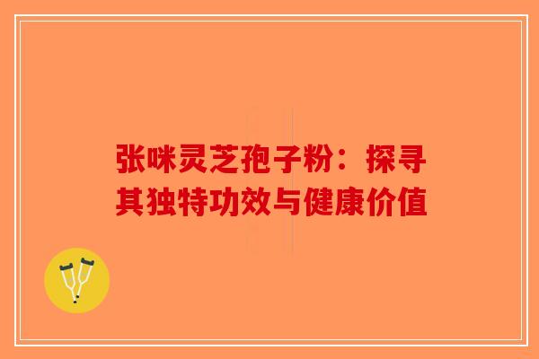 张咪灵芝孢子粉：探寻其独特功效与健康价值-第1张图片-破壁灵芝孢子粉研究指南