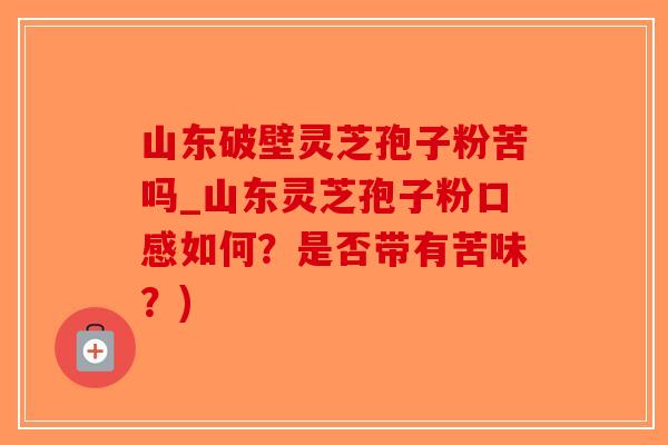 山东破壁灵芝孢子粉苦吗_山东灵芝孢子粉口感如何？是否带有苦味？)-第1张图片-破壁灵芝孢子粉研究指南