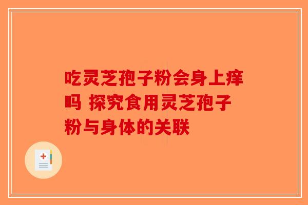 吃灵芝孢子粉会身上痒吗 探究食用灵芝孢子粉与身体的关联-第1张图片-破壁灵芝孢子粉研究指南