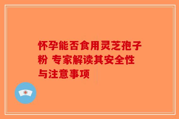 怀孕能否食用灵芝孢子粉 专家解读其安全性与注意事项-第1张图片-破壁灵芝孢子粉研究指南