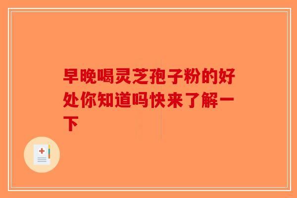 早晚喝灵芝孢子粉的好处你知道吗快来了解一下-第1张图片-破壁灵芝孢子粉研究指南