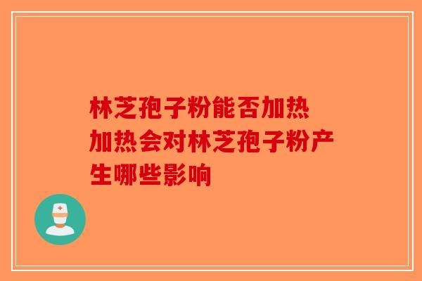 林芝孢子粉能否加热 加热会对林芝孢子粉产生哪些影响-第1张图片-破壁灵芝孢子粉研究指南