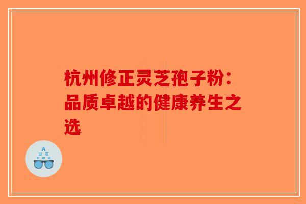 杭州修正灵芝孢子粉：品质卓越的健康养生之选-第1张图片-破壁灵芝孢子粉研究指南
