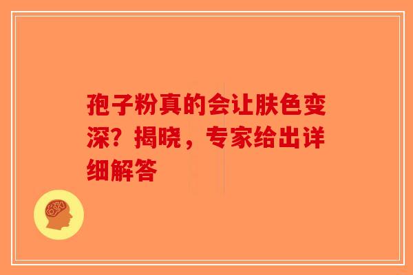 孢子粉真的会让肤色变深？揭晓，专家给出详细解答-第1张图片-破壁灵芝孢子粉研究指南