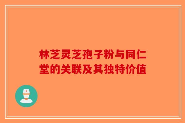 林芝灵芝孢子粉与同仁堂的关联及其独特价值-第1张图片-破壁灵芝孢子粉研究指南