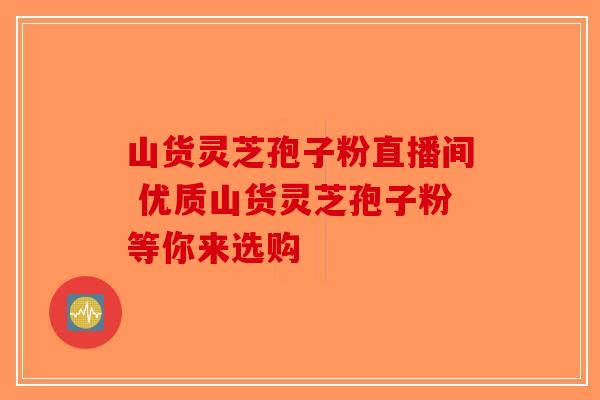 山货灵芝孢子粉直播间 优质山货灵芝孢子粉等你来选购-第1张图片-破壁灵芝孢子粉研究指南