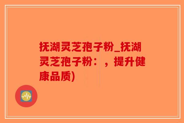 抚湖灵芝孢子粉_抚湖灵芝孢子粉：，提升健康品质)-第1张图片-破壁灵芝孢子粉研究指南