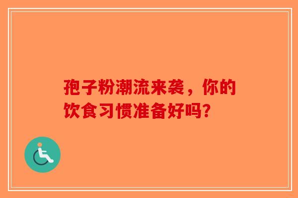 孢子粉潮流来袭，你的饮食习惯准备好吗？-第1张图片-破壁灵芝孢子粉研究指南
