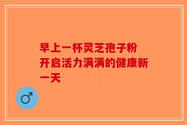 早上一杯灵芝孢子粉 开启活力满满的健康新一天-第1张图片-破壁灵芝孢子粉研究指南