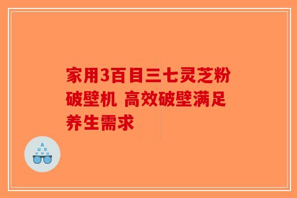 家用3百目三七灵芝粉破壁机 高效破壁满足养生需求-第1张图片-破壁灵芝孢子粉研究指南