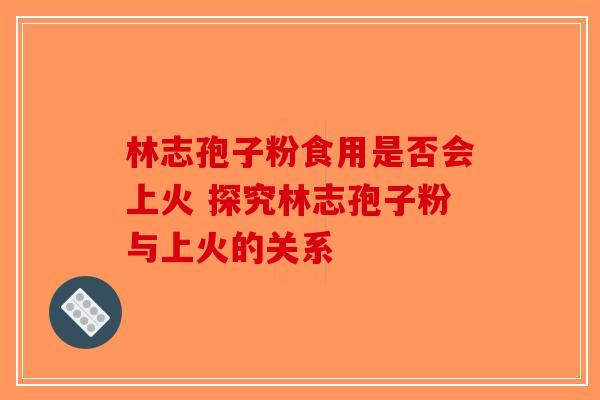 林志孢子粉食用是否会上火 探究林志孢子粉与上火的关系-第1张图片-破壁灵芝孢子粉研究指南
