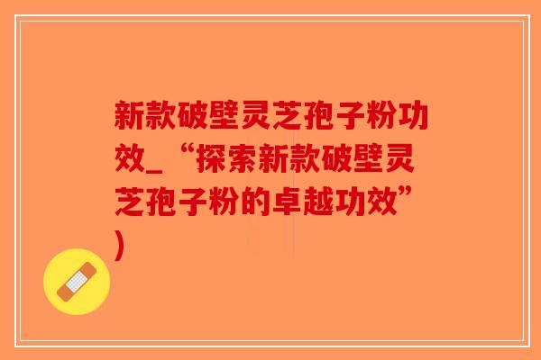 新款破壁灵芝孢子粉功效_“探索新款破壁灵芝孢子粉的卓越功效”)-第1张图片-破壁灵芝孢子粉研究指南