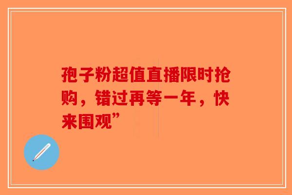 孢子粉超值直播限时抢购，错过再等一年，快来围观”-第1张图片-破壁灵芝孢子粉研究指南