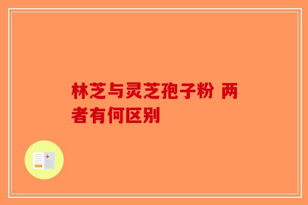 林芝与灵芝孢子粉 两者有何区别-第1张图片-破壁灵芝孢子粉研究指南
