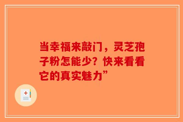 当幸福来敲门，灵芝孢子粉怎能少？快来看看它的真实魅力”-第1张图片-破壁灵芝孢子粉研究指南