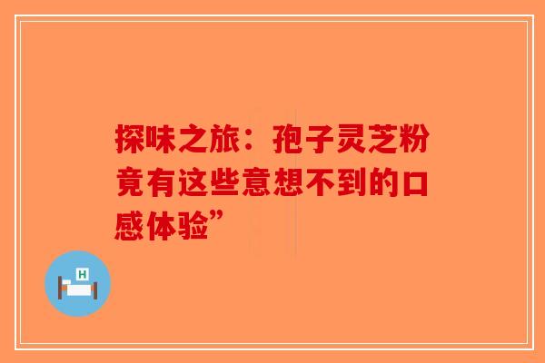 探味之旅：孢子灵芝粉竟有这些意想不到的口感体验”-第1张图片-破壁灵芝孢子粉研究指南