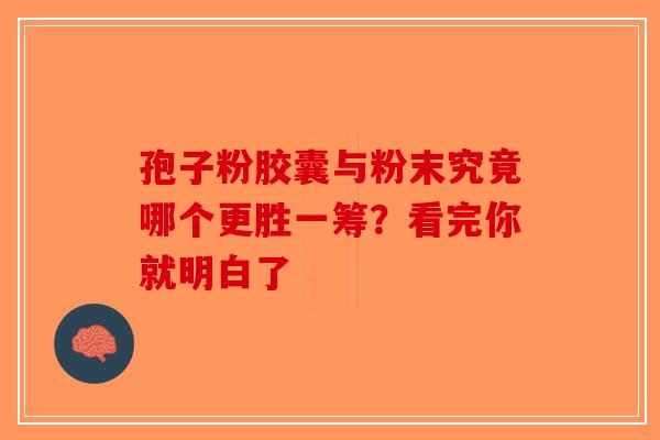 孢子粉胶囊与粉末究竟哪个更胜一筹？看完你就明白了-第1张图片-破壁灵芝孢子粉研究指南