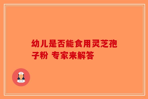 幼儿是否能食用灵芝孢子粉 专家来解答-第1张图片-破壁灵芝孢子粉研究指南