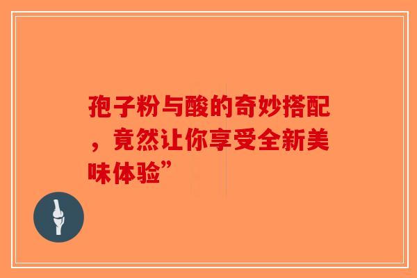 孢子粉与酸的奇妙搭配，竟然让你享受全新美味体验”-第1张图片-破壁灵芝孢子粉研究指南