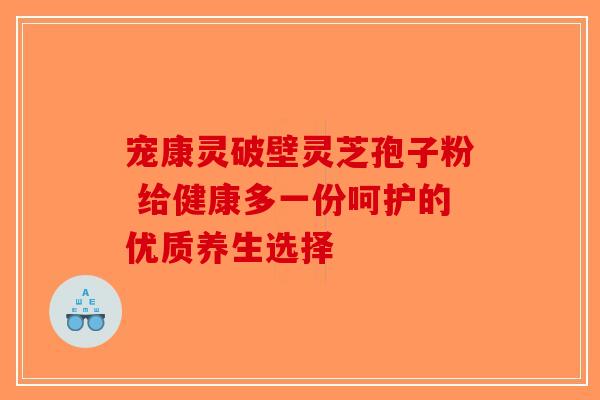 宠康灵破壁灵芝孢子粉 给健康多一份呵护的优质养生选择-第1张图片-破壁灵芝孢子粉研究指南