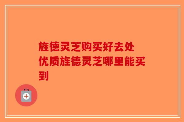 旌德灵芝购买好去处 优质旌德灵芝哪里能买到-第1张图片-破壁灵芝孢子粉研究指南