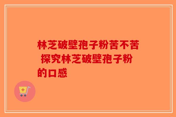 林芝破壁孢子粉苦不苦 探究林芝破壁孢子粉的口感-第1张图片-破壁灵芝孢子粉研究指南
