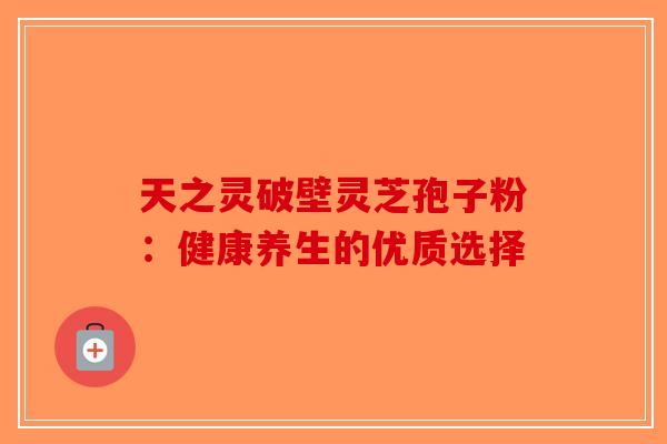 天之灵破壁灵芝孢子粉：健康养生的优质选择-第1张图片-破壁灵芝孢子粉研究指南