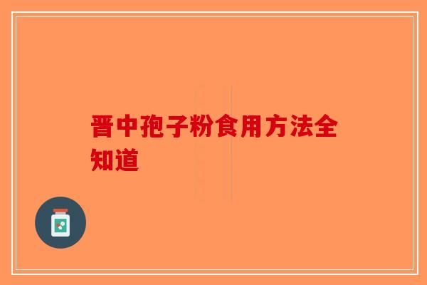 晋中孢子粉食用方法全知道-第1张图片-破壁灵芝孢子粉研究指南