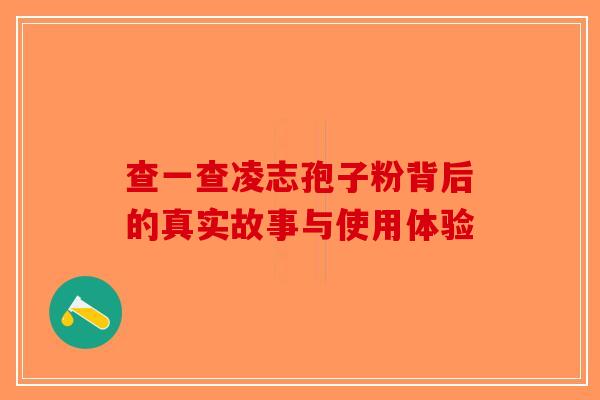 查一查凌志孢子粉背后的真实故事与使用体验-第1张图片-破壁灵芝孢子粉研究指南
