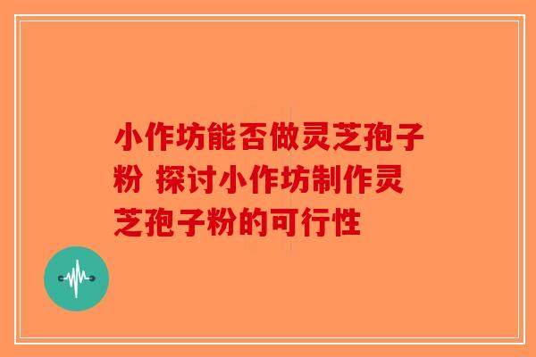 小作坊能否做灵芝孢子粉 探讨小作坊制作灵芝孢子粉的可行性-第1张图片-破壁灵芝孢子粉研究指南