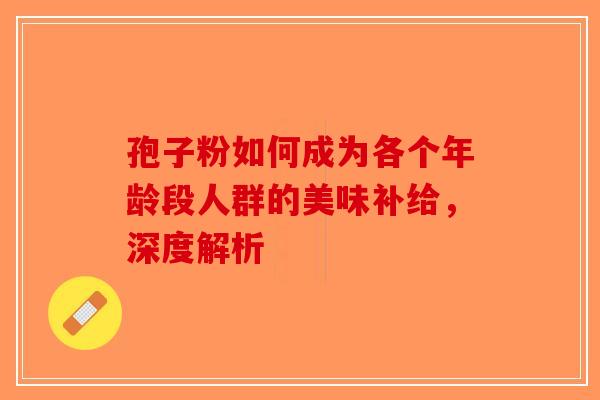 孢子粉如何成为各个年龄段人群的美味补给，深度解析-第1张图片-破壁灵芝孢子粉研究指南