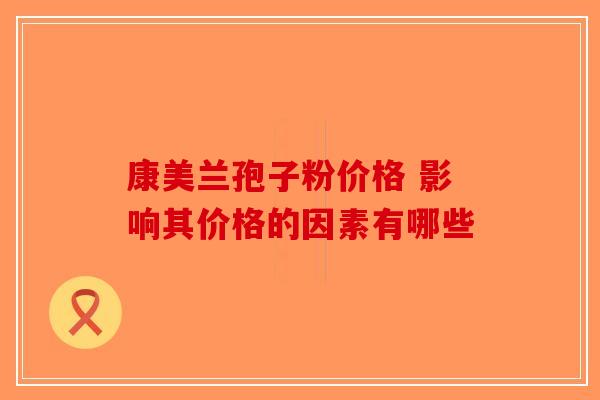 康美兰孢子粉价格 影响其价格的因素有哪些-第1张图片-破壁灵芝孢子粉研究指南