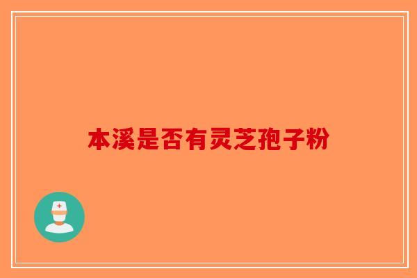 本溪是否有灵芝孢子粉-第1张图片-破壁灵芝孢子粉研究指南