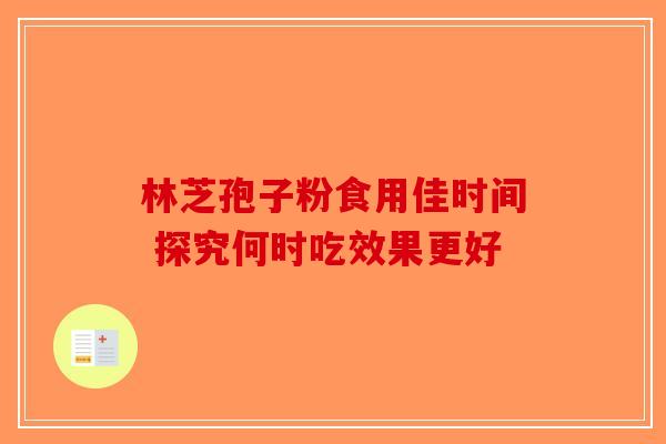 林芝孢子粉食用佳时间 探究何时吃效果更好-第1张图片-破壁灵芝孢子粉研究指南