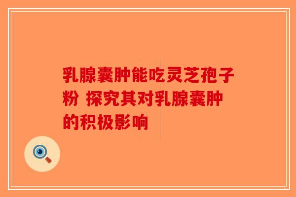 乳腺囊肿能吃灵芝孢子粉 探究其对乳腺囊肿的积极影响-第1张图片-破壁灵芝孢子粉研究指南