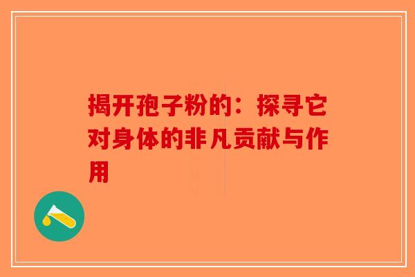 揭开孢子粉的：探寻它对身体的非凡贡献与作用-第1张图片-破壁灵芝孢子粉研究指南