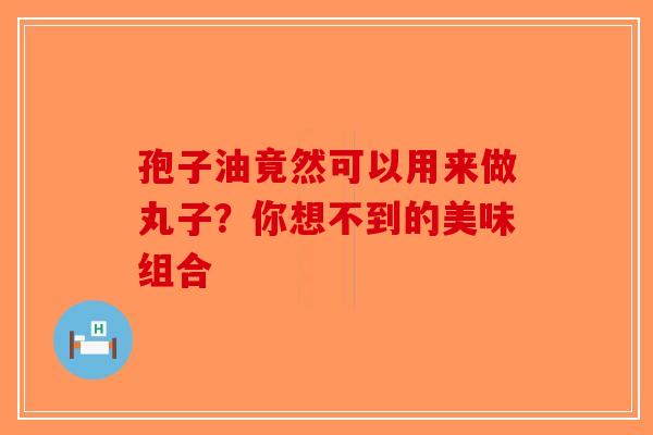 孢子油竟然可以用来做丸子？你想不到的美味组合-第1张图片-破壁灵芝孢子粉研究指南