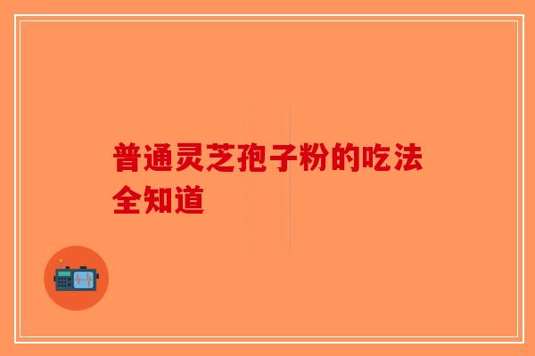 普通灵芝孢子粉的吃法全知道-第1张图片-破壁灵芝孢子粉研究指南