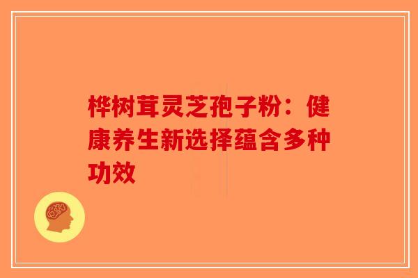 桦树茸灵芝孢子粉：健康养生新选择蕴含多种功效-第1张图片-破壁灵芝孢子粉研究指南