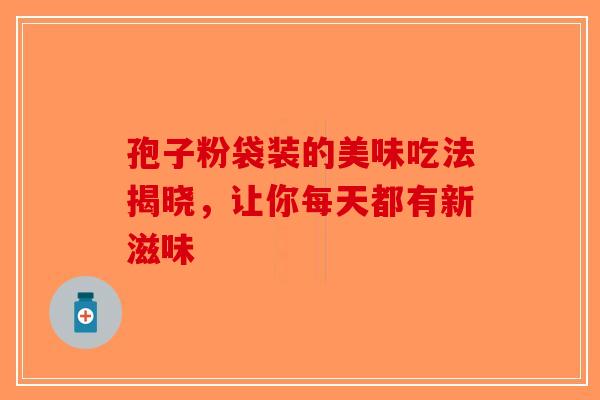 孢子粉袋装的美味吃法揭晓，让你每天都有新滋味-第1张图片-破壁灵芝孢子粉研究指南