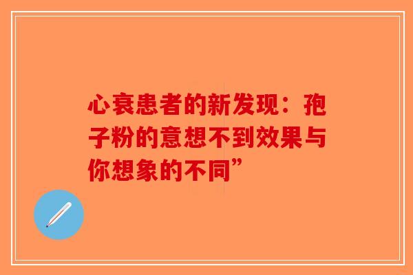 心衰患者的新发现：孢子粉的意想不到效果与你想象的不同”-第1张图片-破壁灵芝孢子粉研究指南