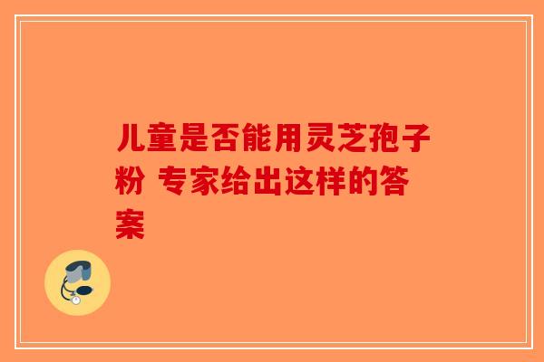 儿童是否能用灵芝孢子粉 专家给出这样的答案-第1张图片-破壁灵芝孢子粉研究指南