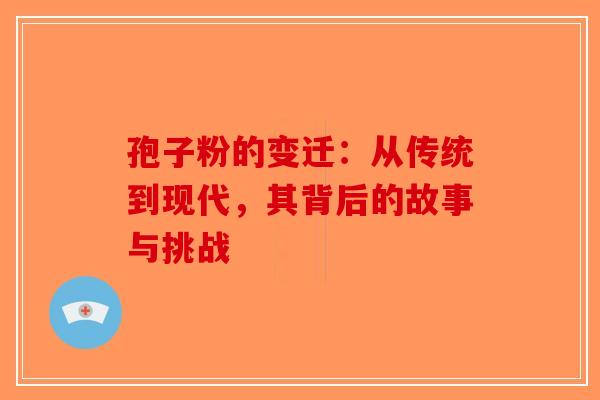 孢子粉的变迁：从传统到现代，其背后的故事与挑战-第1张图片-破壁灵芝孢子粉研究指南