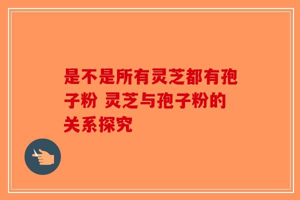 是不是所有灵芝都有孢子粉 灵芝与孢子粉的关系探究-第1张图片-破壁灵芝孢子粉研究指南