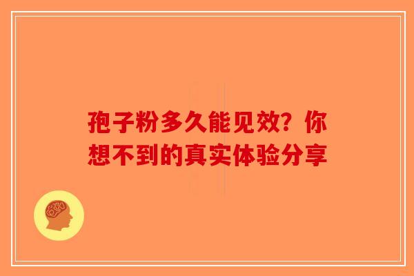 孢子粉多久能见效？你想不到的真实体验分享-第1张图片-破壁灵芝孢子粉研究指南