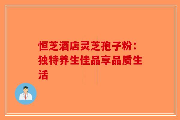 恒芝酒店灵芝孢子粉：独特养生佳品享品质生活-第1张图片-破壁灵芝孢子粉研究指南