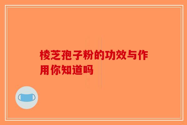 棱芝孢子粉的功效与作用你知道吗-第1张图片-破壁灵芝孢子粉研究指南