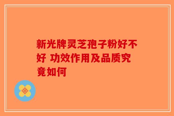 新光牌灵芝孢子粉好不好 功效作用及品质究竟如何-第1张图片-破壁灵芝孢子粉研究指南